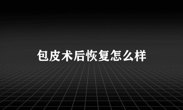包皮术后恢复怎么样