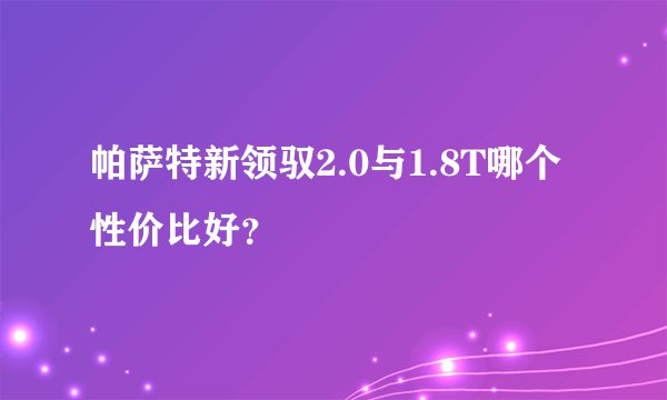 帕萨特新领驭2.0与1.8T哪个性价比好？