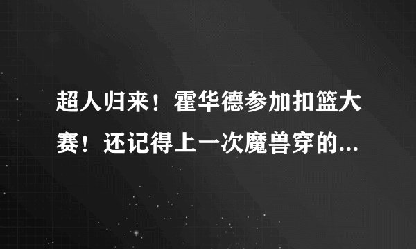 超人归来！霍华德参加扣篮大赛！还记得上一次魔兽穿的球鞋吗？