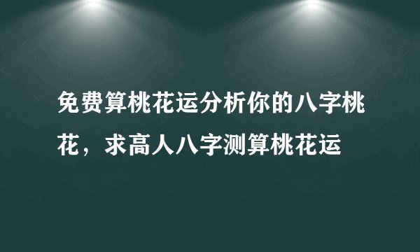 免费算桃花运分析你的八字桃花，求高人八字测算桃花运