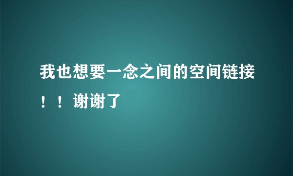 我也想要一念之间的空间链接！！谢谢了