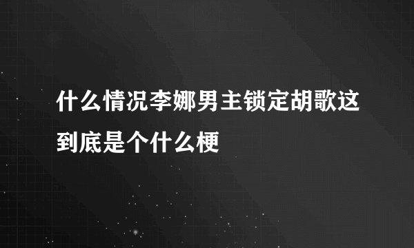 什么情况李娜男主锁定胡歌这到底是个什么梗