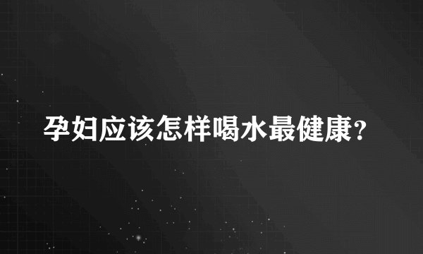 孕妇应该怎样喝水最健康？