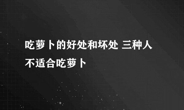 吃萝卜的好处和坏处 三种人不适合吃萝卜