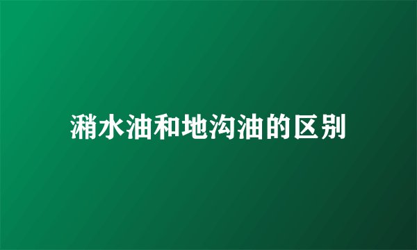 潲水油和地沟油的区别