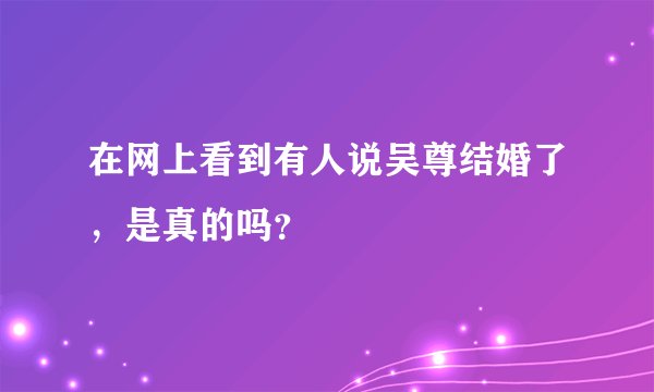 在网上看到有人说吴尊结婚了，是真的吗？