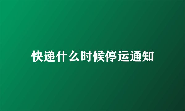 快递什么时候停运通知