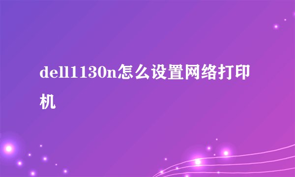 dell1130n怎么设置网络打印机