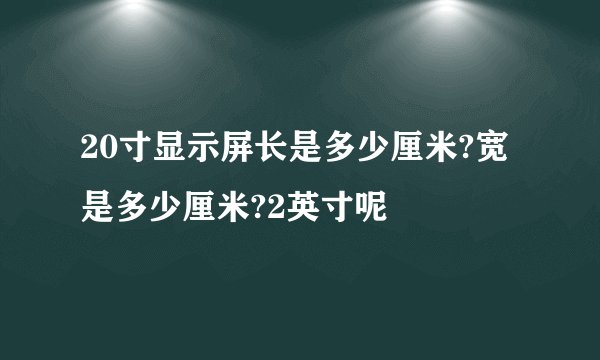 20寸显示屏长是多少厘米?宽是多少厘米?2英寸呢