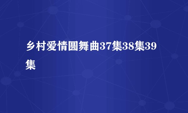 乡村爱情圆舞曲37集38集39集