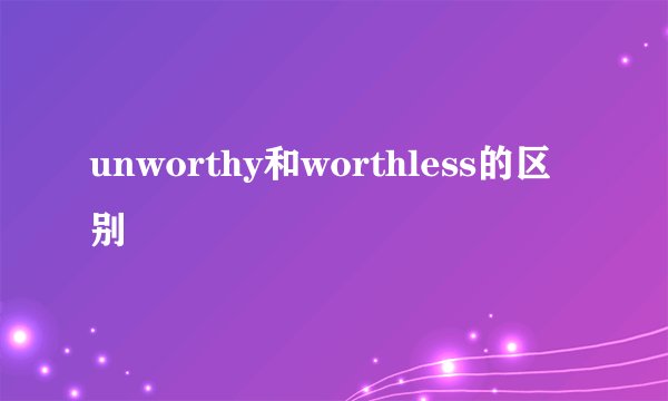 unworthy和worthless的区别