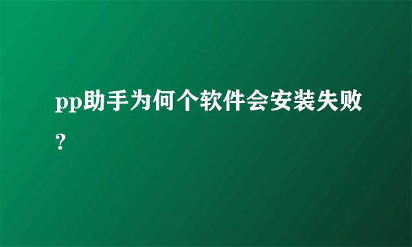 pp助手为何个软件会安装失败?