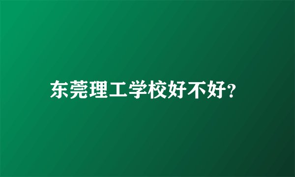 东莞理工学校好不好？