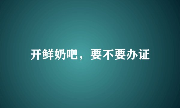 开鲜奶吧，要不要办证