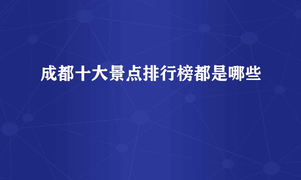 成都十大景点排行榜都是哪些