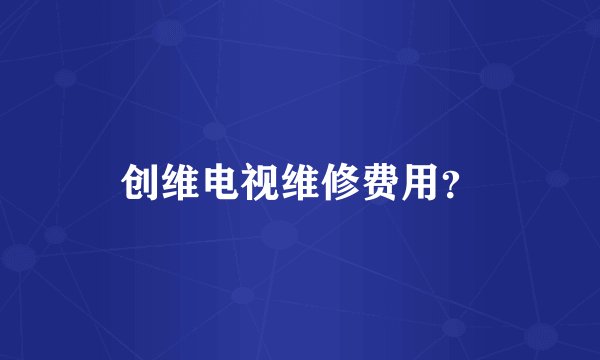 创维电视维修费用？