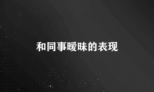 和同事暧昧的表现