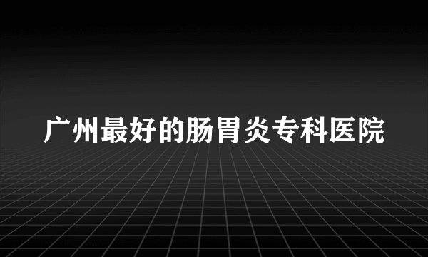 广州最好的肠胃炎专科医院
