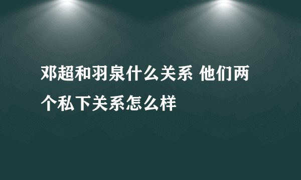 邓超和羽泉什么关系 他们两个私下关系怎么样