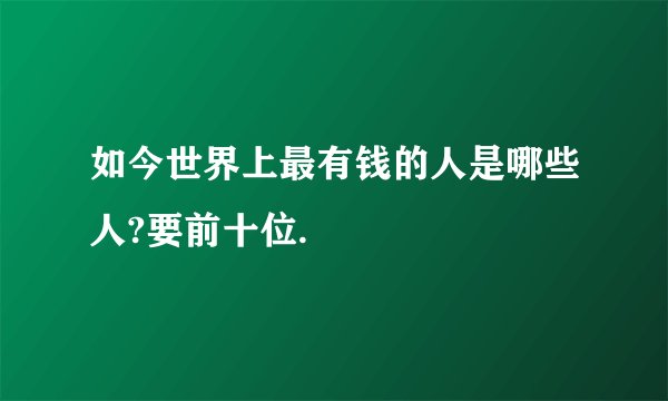 如今世界上最有钱的人是哪些人?要前十位.