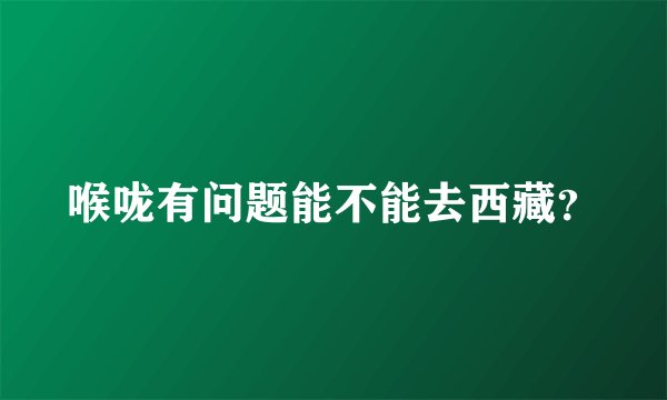 喉咙有问题能不能去西藏？