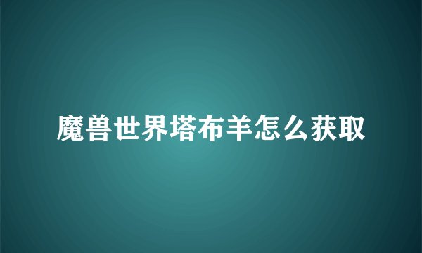 魔兽世界塔布羊怎么获取