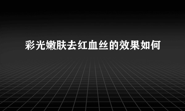 彩光嫩肤去红血丝的效果如何