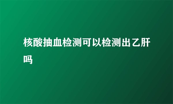 核酸抽血检测可以检测出乙肝吗