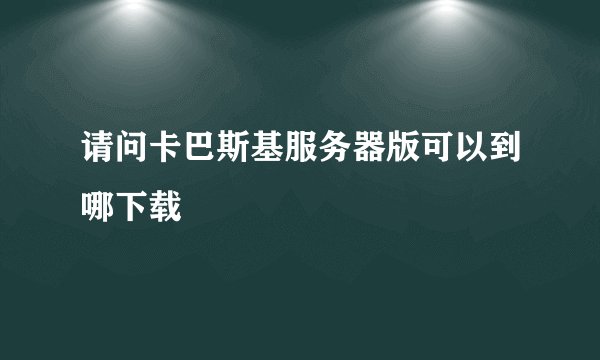 请问卡巴斯基服务器版可以到哪下载