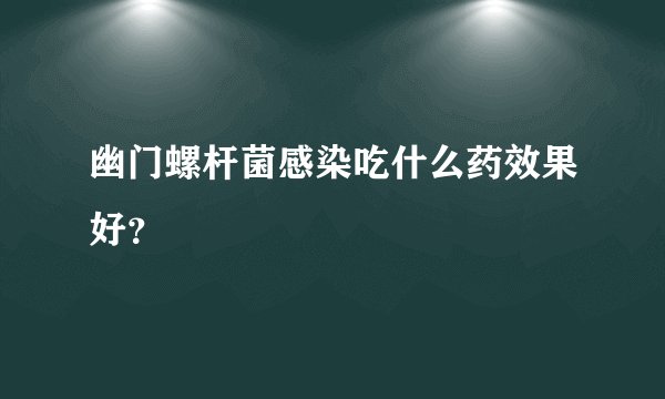 幽门螺杆菌感染吃什么药效果好？