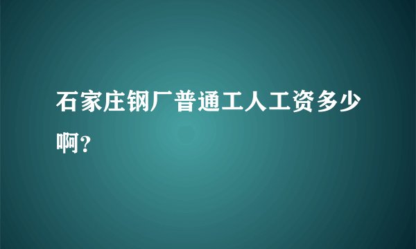 石家庄钢厂普通工人工资多少啊？