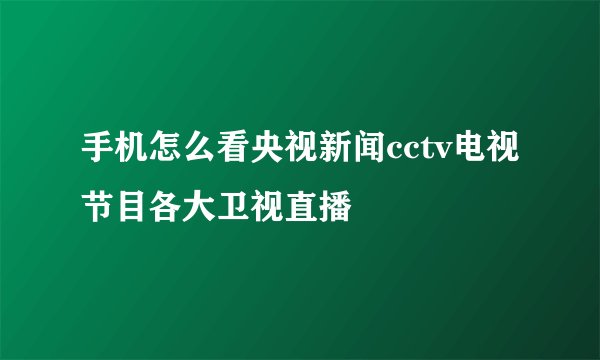 手机怎么看央视新闻cctv电视节目各大卫视直播