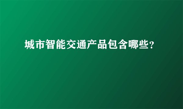 城市智能交通产品包含哪些？