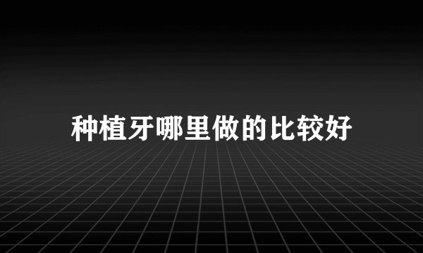 种植牙哪里做的比较好