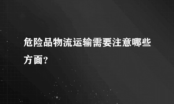 危险品物流运输需要注意哪些方面？