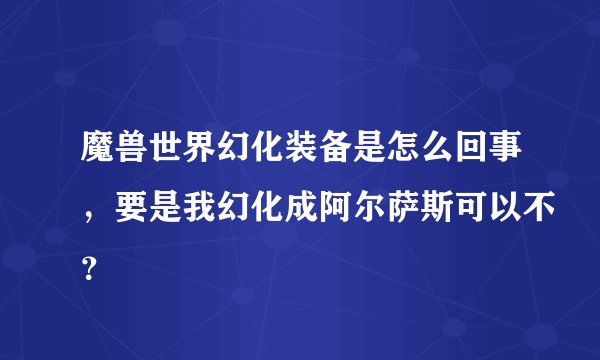 魔兽世界幻化装备是怎么回事，要是我幻化成阿尔萨斯可以不？
