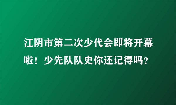 江阴市第二次少代会即将开幕啦！少先队队史你还记得吗？
