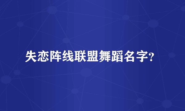 失恋阵线联盟舞蹈名字？