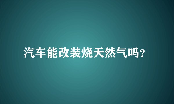 汽车能改装烧天然气吗？