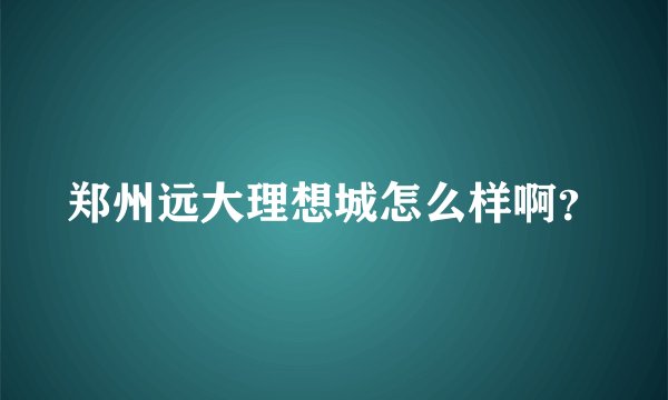 郑州远大理想城怎么样啊?