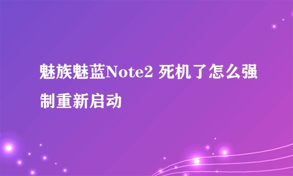魅族魅蓝Note2 死机了怎么强制重新启动