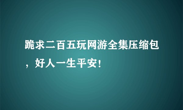 跪求二百五玩网游全集压缩包，好人一生平安！