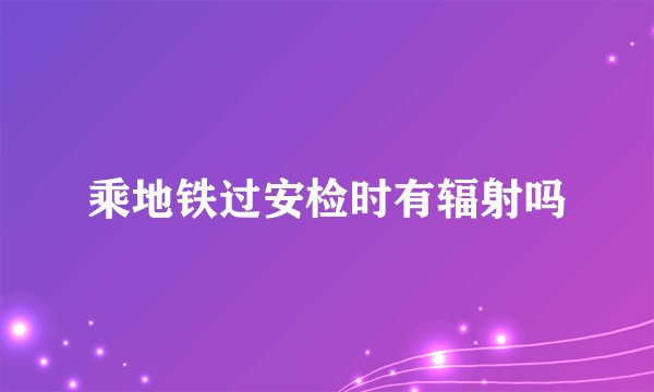 乘地铁过安检时有辐射吗
