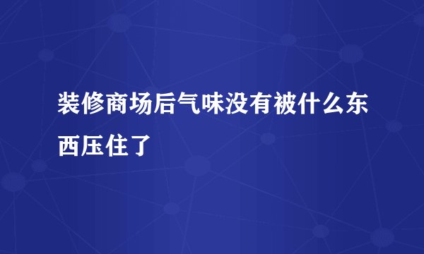 装修商场后气味没有被什么东西压住了