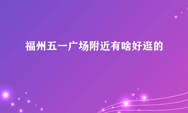 福州五一广场附近有啥好逛的