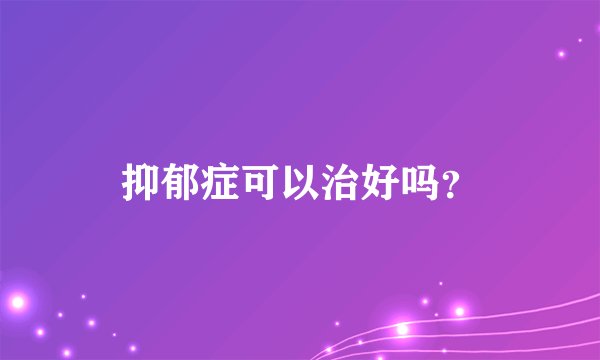 抑郁症可以治好吗？