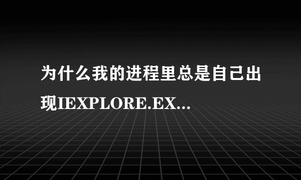为什么我的进程里总是自己出现IEXPLORE.EXE的进程？