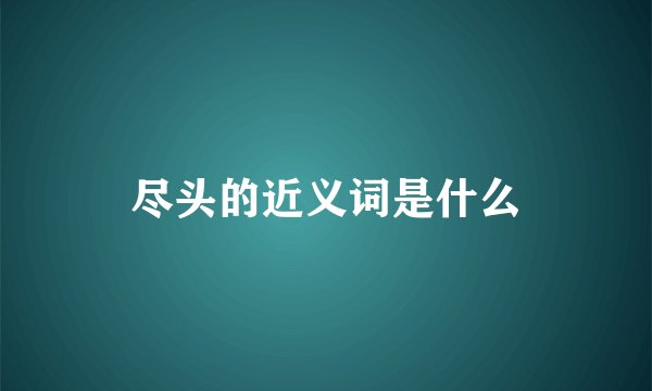尽头的近义词是什么