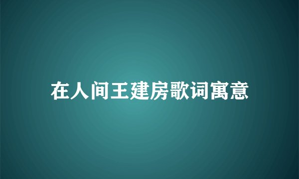 在人间王建房歌词寓意