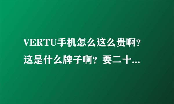 VERTU手机怎么这么贵啊？这是什么牌子啊？要二十多万一部！